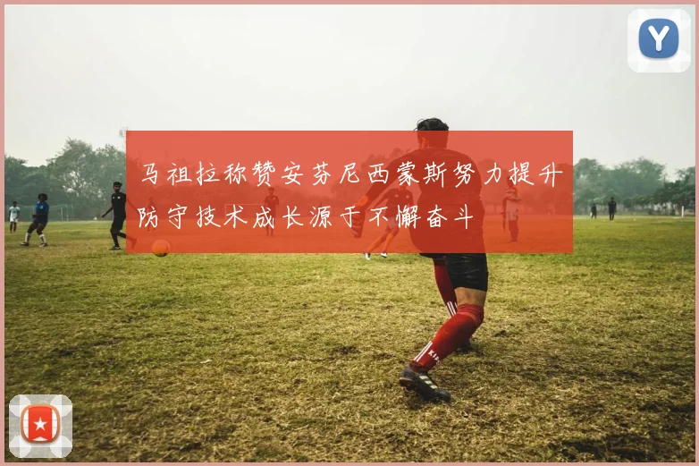 马祖拉称赞安芬尼西蒙斯努力提升防守技术成长源于不懈奋斗
