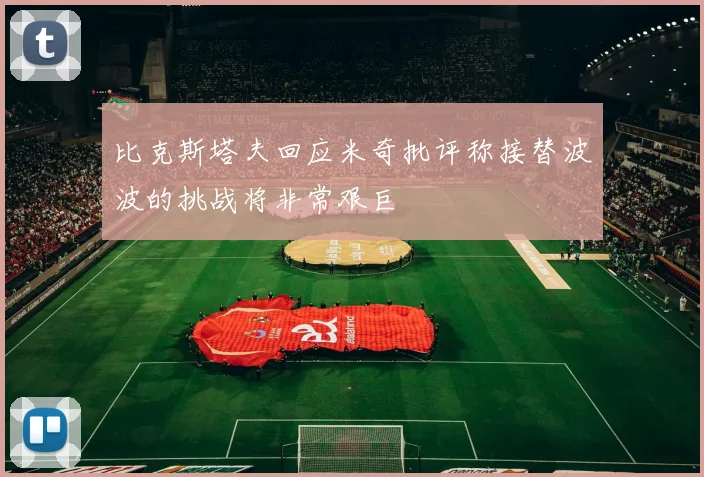 比克斯塔夫回应米奇批评称接替波波的挑战将非常艰巨