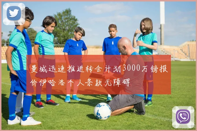 曼城迅速推进转会计划3000万镑报价伊哈洛个人条款无障碍