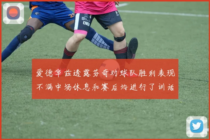 爱德华兹透露芬奇对球队胜利表现不满中场休息和赛后均进行了训话