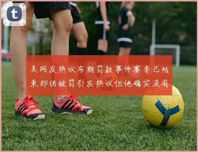 美网友热议布朗罚款事件赛季已结束却仍被罚引发热议但他确实没有说谎