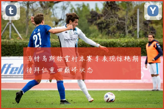 马特乌斯称霍村本赛季表现惊艳期待拜仁重回巅峰状态