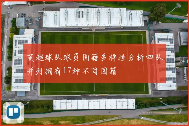 英超球队球员国籍多样性分析四队并列拥有17种不同国籍