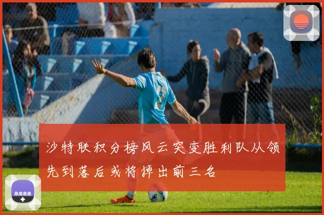 沙特联积分榜风云突变胜利队从领先到落后或将掉出前三名