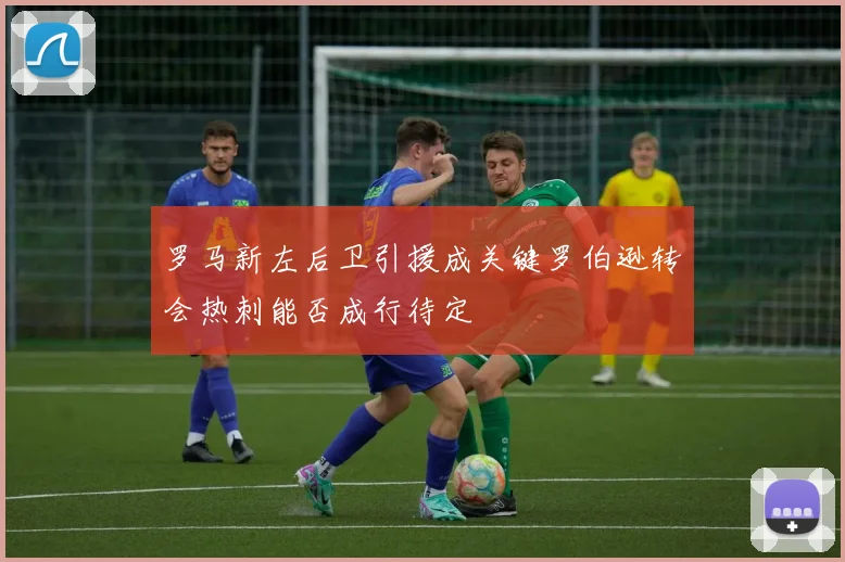 罗马新左后卫引援成关键罗伯逊转会热刺能否成行待定
