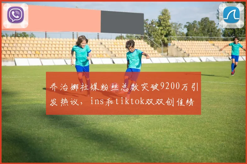 乔治娜社媒粉丝总数突破9200万引发热议，ins和tiktok双双创佳绩