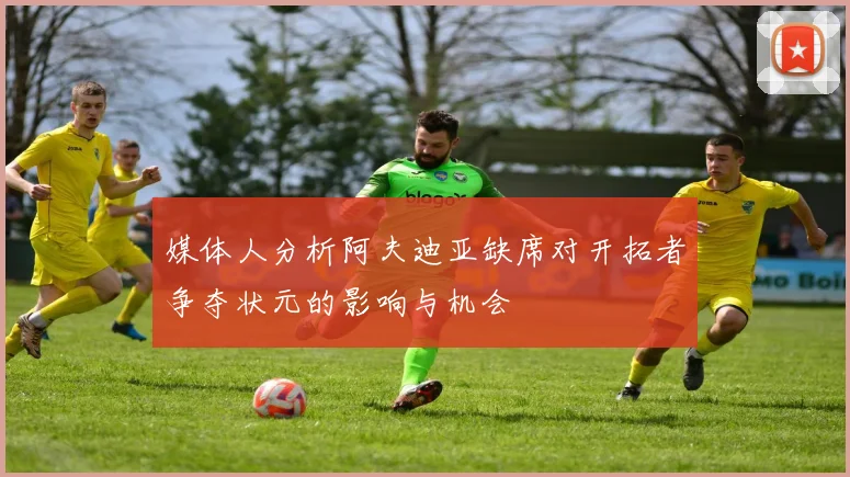 媒体人分析阿夫迪亚缺席对开拓者争夺状元的影响与机会