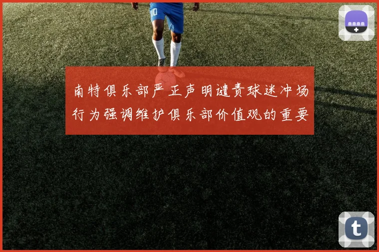 南特俱乐部严正声明谴责球迷冲场行为强调维护俱乐部价值观的重要性