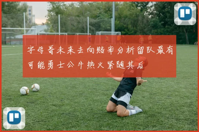 字母哥未来去向赔率分析留队最有可能勇士公牛热火紧随其后