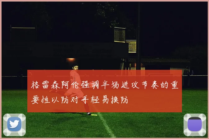 格雷森阿伦强调半场进攻节奏的重要性以防对手轻易换防