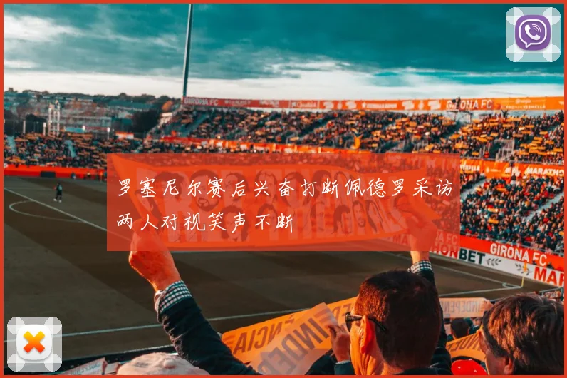 罗塞尼尔赛后兴奋打断佩德罗采访两人对视笑声不断