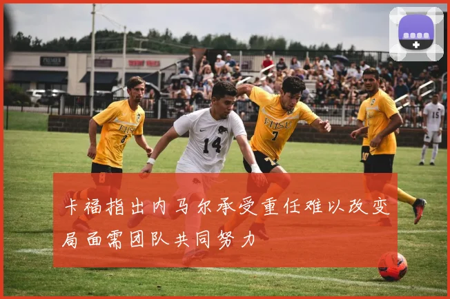 卡福指出内马尔承受重任难以改变局面需团队共同努力