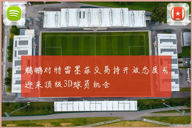 鹈鹕对特雷墨菲交易持开放态度或迎来顶级3D球员机会