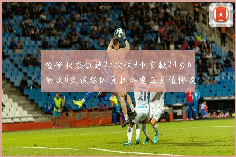 哈登状态低迷25投仅9中贡献24分6助攻6失误球队负担加重正负值惨淡6