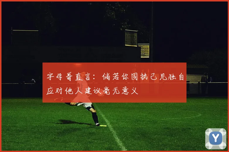 字母哥直言：倘若你固执己见独自应对他人建议毫无意义