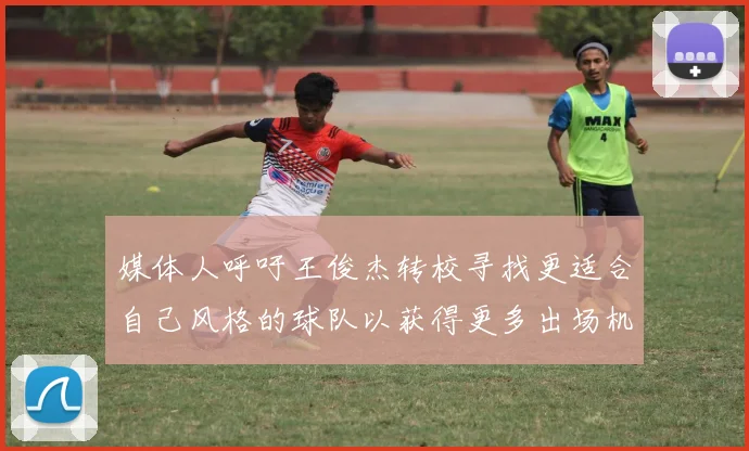 媒体人呼吁王俊杰转校寻找更适合自己风格的球队以获得更多出场机会