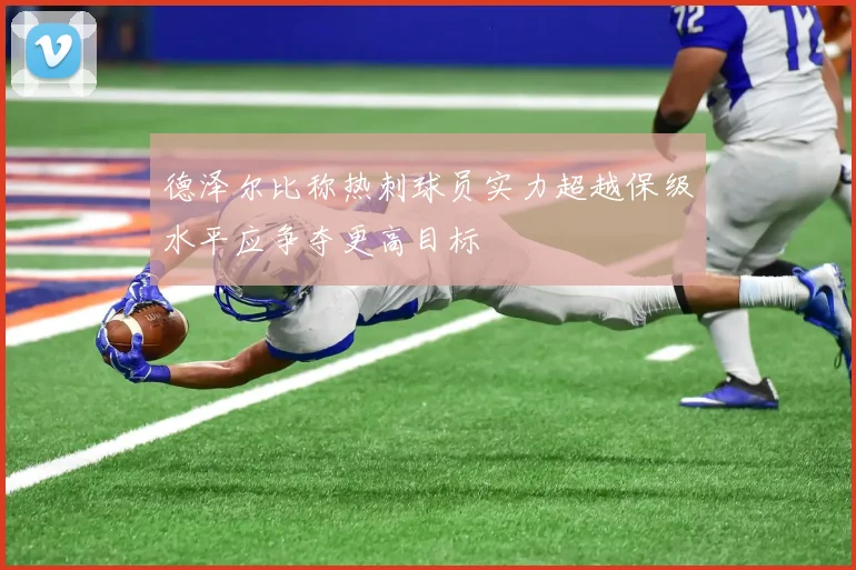 德泽尔比称热刺球员实力超越保级水平应争夺更高目标