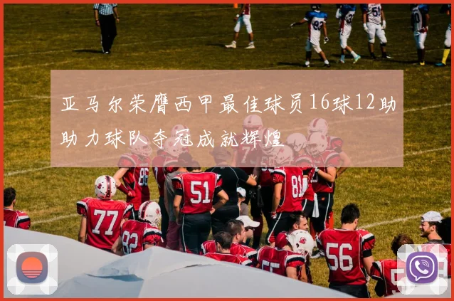 亚马尔荣膺西甲最佳球员16球12助助力球队夺冠成就辉煌