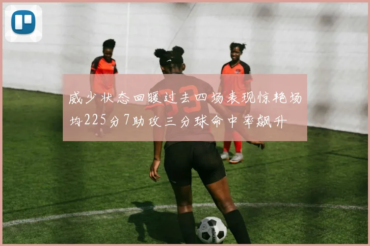 威少状态回暖过去四场表现惊艳场均225分7助攻三分球命中率飙升