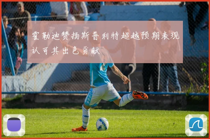 霍勒迪赞扬斯普利特超越预期表现认可其出色贡献